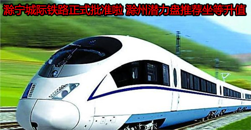 滁宁城际铁路正式批准 滁州潜力盘推荐坐拥便